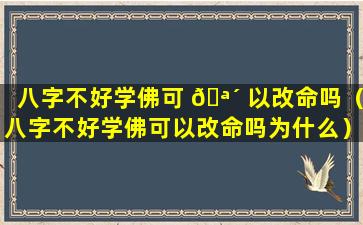 八字不好学佛可 🪴 以改命吗（八字不好学佛可以改命吗为什么）